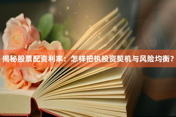 揭秘股票配资利率：怎样把执投资契机与风险均衡？
