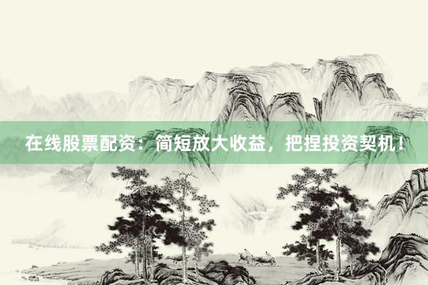 在线股票配资：简短放大收益，把捏投资契机！