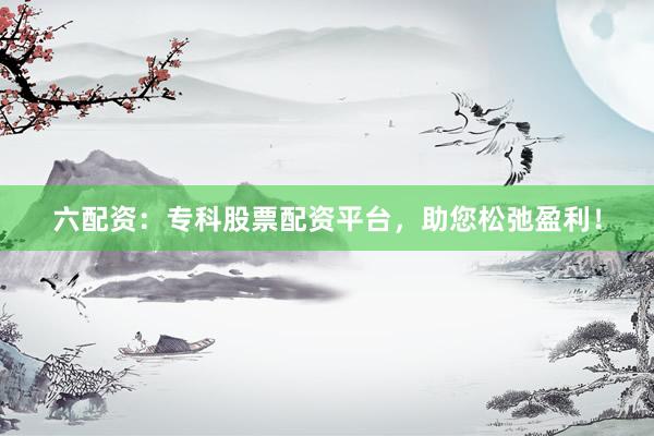 六配资：专科股票配资平台，助您松弛盈利！