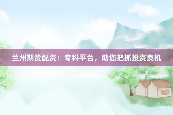 兰州期货配资：专科平台，助您把抓投资良机