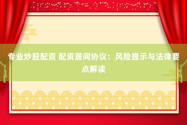 专业炒股配资 配资居间协议：风险提示与法律要点解读
