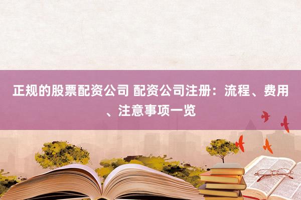 正规的股票配资公司 配资公司注册：流程、费用、注意事项一览