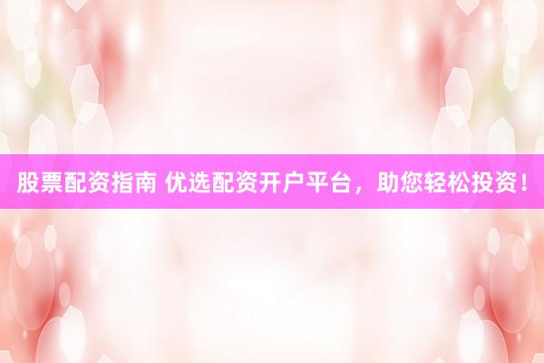 股票配资指南 优选配资开户平台，助您轻松投资！