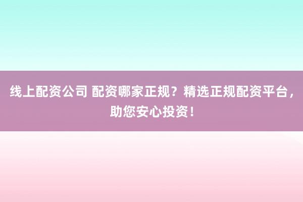 线上配资公司 配资哪家正规？精选正规配资平台，助您安心投资！