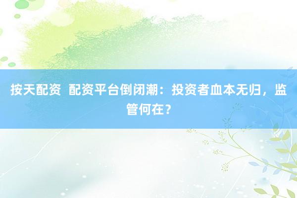 按天配资  配资平台倒闭潮：投资者血本无归，监管何在？
