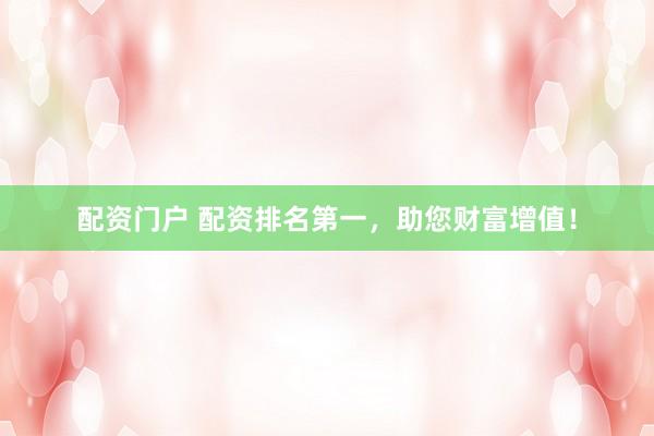 配资门户 配资排名第一，助您财富增值！