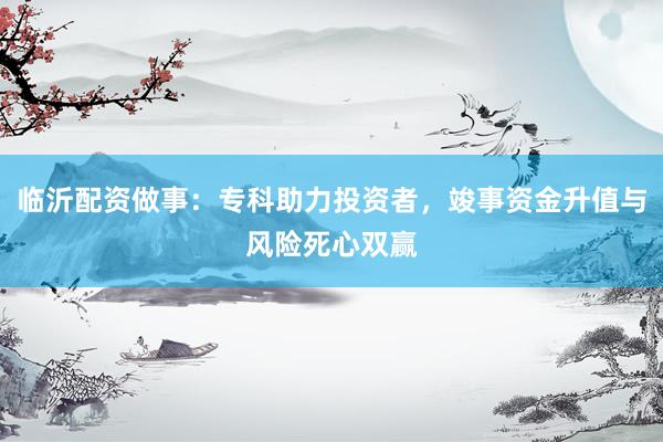 临沂配资做事：专科助力投资者，竣事资金升值与风险死心双赢