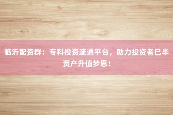 临沂配资群：专科投资疏通平台，助力投资者已毕资产升值梦思！