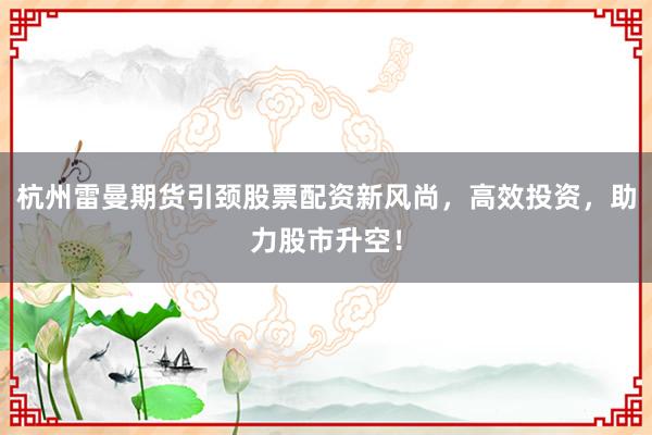 杭州雷曼期货引颈股票配资新风尚，高效投资，助力股市升空！