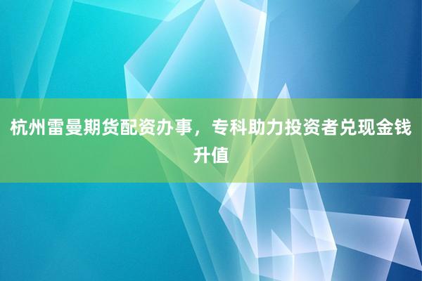 杭州雷曼期货配资办事，专科助力投资者兑现金钱升值