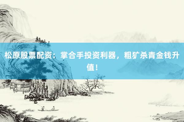松原股票配资：掌合手投资利器，粗犷杀青金钱升值！