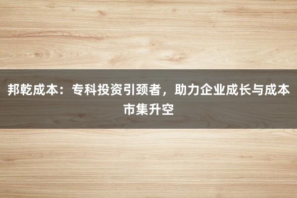 邦乾成本：专科投资引颈者，助力企业成长与成本市集升空