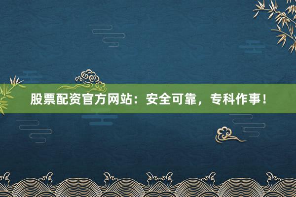 股票配资官方网站：安全可靠，专科作事！
