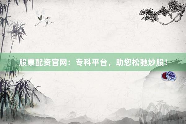 股票配资官网：专科平台，助您松驰炒股！