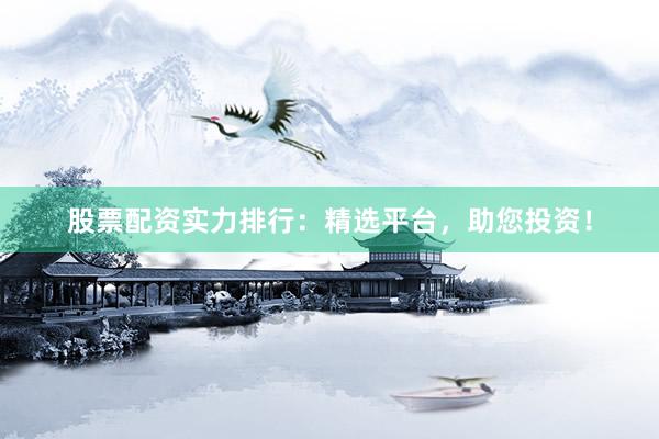 股票配资实力排行：精选平台，助您投资！