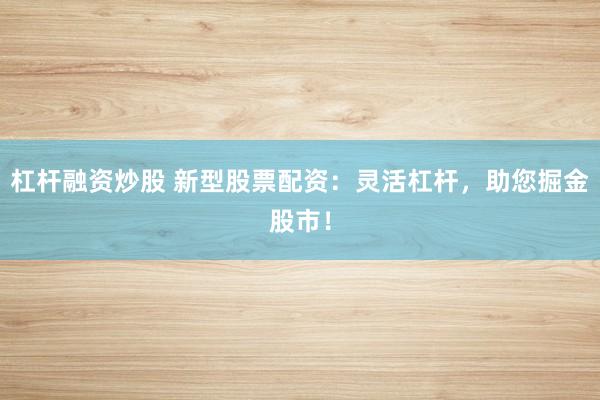 杠杆融资炒股 新型股票配资：灵活杠杆，助您掘金股市！