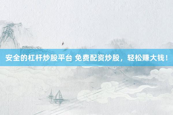 安全的杠杆炒股平台 免费配资炒股，轻松赚大钱！