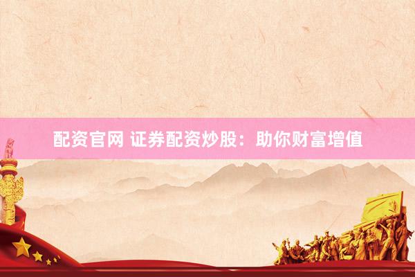 配资官网 证券配资炒股：助你财富增值