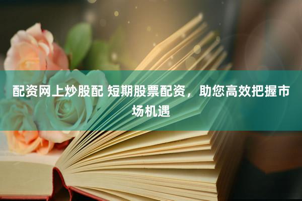 配资网上炒股配 短期股票配资，助您高效把握市场机遇