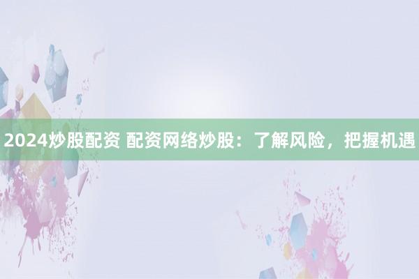 2024炒股配资 配资网络炒股：了解风险，把握机遇