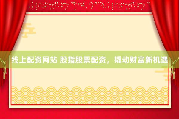线上配资网站 股指股票配资，撬动财富新机遇