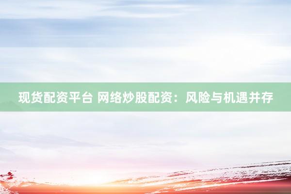 现货配资平台 网络炒股配资：风险与机遇并存