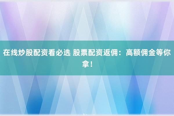 在线炒股配资看必选 股票配资返佣：高额佣金等你拿！