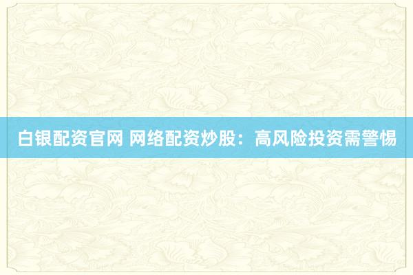 白银配资官网 网络配资炒股：高风险投资需警惕