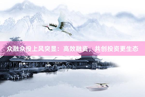 众融众投上风突显：高效融资，共创投资更生态