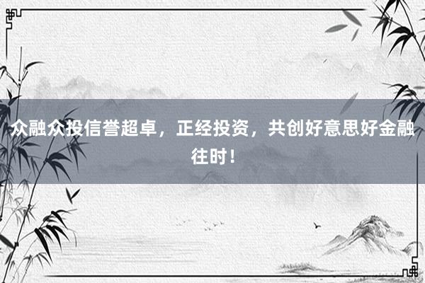 众融众投信誉超卓，正经投资，共创好意思好金融往时！
