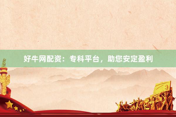 好牛网配资：专科平台，助您安定盈利
