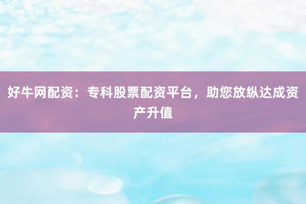 好牛网配资：专科股票配资平台，助您放纵达成资产升值