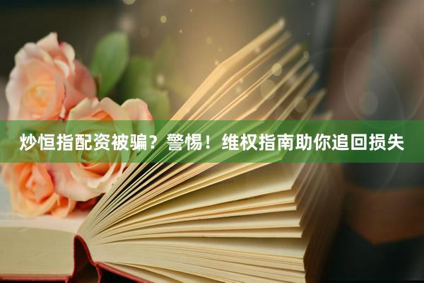炒恒指配资被骗？警惕！维权指南助你追回损失