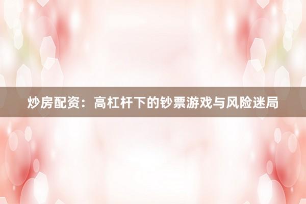 炒房配资：高杠杆下的钞票游戏与风险迷局