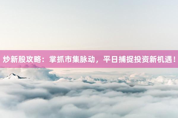 炒新股攻略：掌抓市集脉动，平日捕捉投资新机遇！
