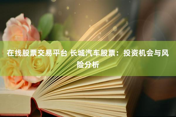 在线股票交易平台 长城汽车股票：投资机会与风险分析