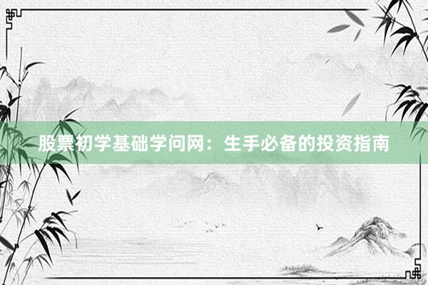 股票初学基础学问网：生手必备的投资指南