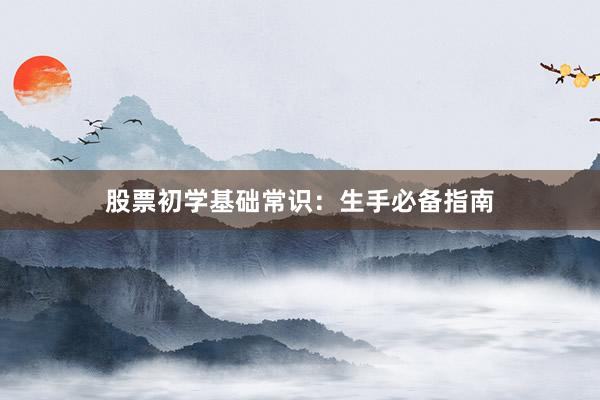 股票初学基础常识：生手必备指南