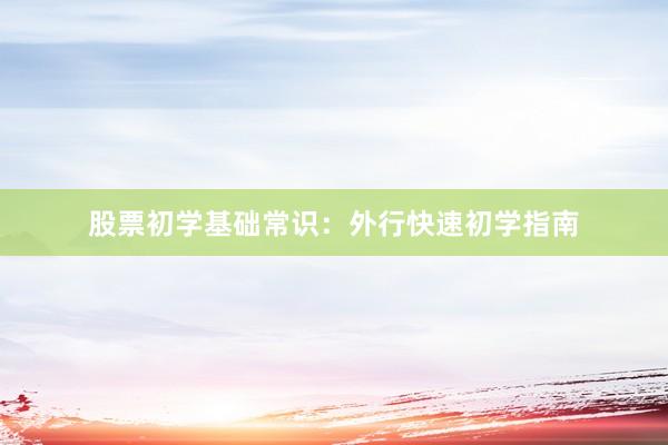 股票初学基础常识：外行快速初学指南