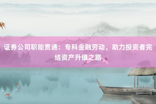 证券公司职能贯通：专科金融劳动，助力投资者完结资产升值之路