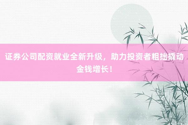 证券公司配资就业全新升级，助力投资者粗拙撬动金钱增长！