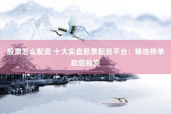 股票怎么配资 十大实盘股票配资平台：精选榜单助您投资