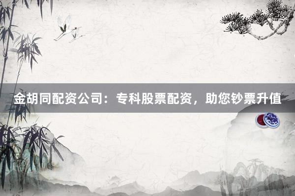 金胡同配资公司：专科股票配资，助您钞票升值