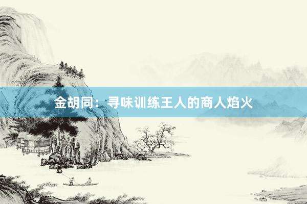金胡同：寻味训练王人的商人焰火