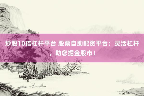 炒股10倍杠杆平台 股票自助配资平台：灵活杠杆，助您掘金股市！