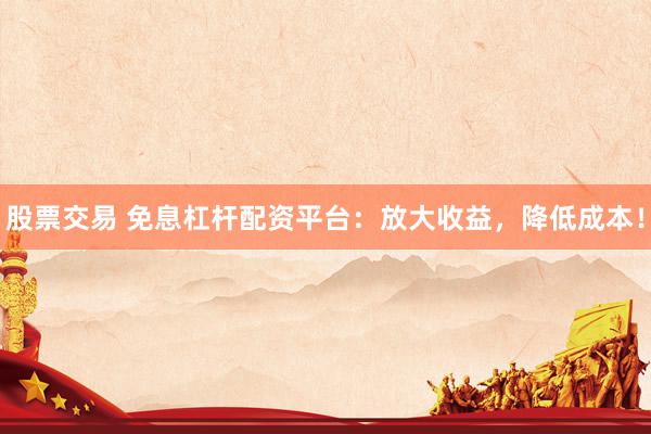 股票交易 免息杠杆配资平台：放大收益，降低成本！