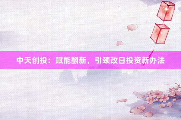 中天创投：赋能翻新，引颈改日投资新办法