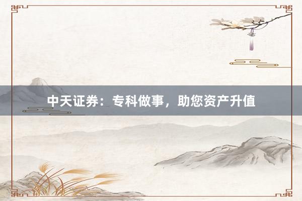中天证券：专科做事，助您资产升值