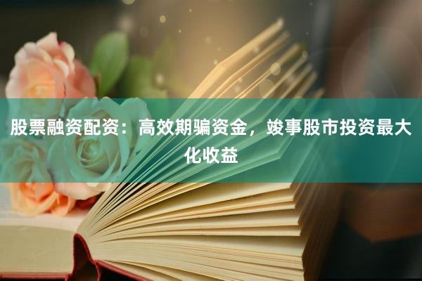 股票融资配资：高效期骗资金，竣事股市投资最大化收益