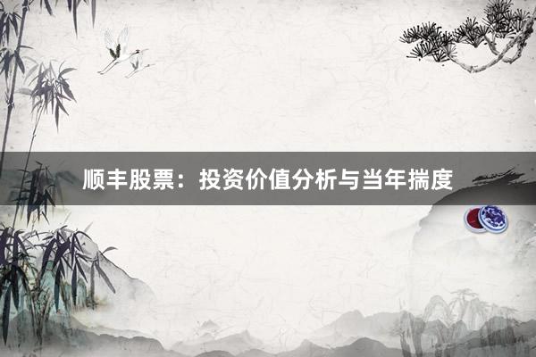 顺丰股票：投资价值分析与当年揣度